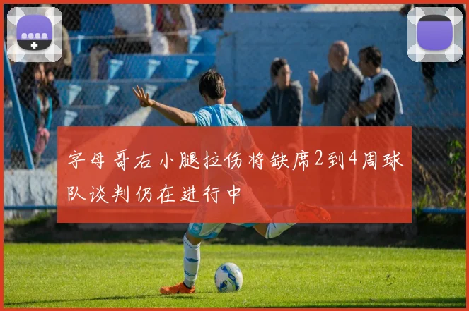 字母哥右小腿拉伤将缺席2到4周球队谈判仍在进行中