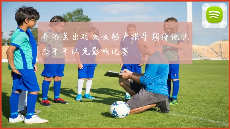 乔治复出对决快船卢指导期待他状态平平以免影响比赛