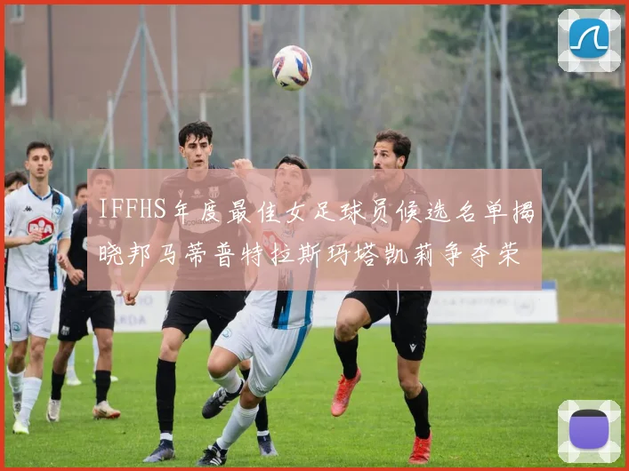 IFFHS年度最佳女足球员候选名单揭晓邦马蒂普特拉斯玛塔凯莉争夺荣誉