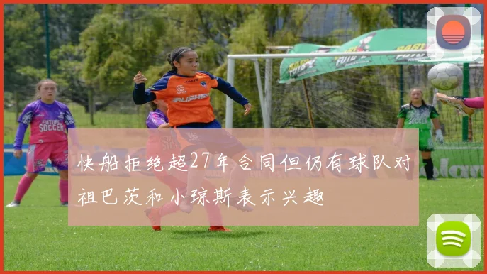 快船拒绝超27年合同但仍有球队对祖巴茨和小琼斯表示兴趣