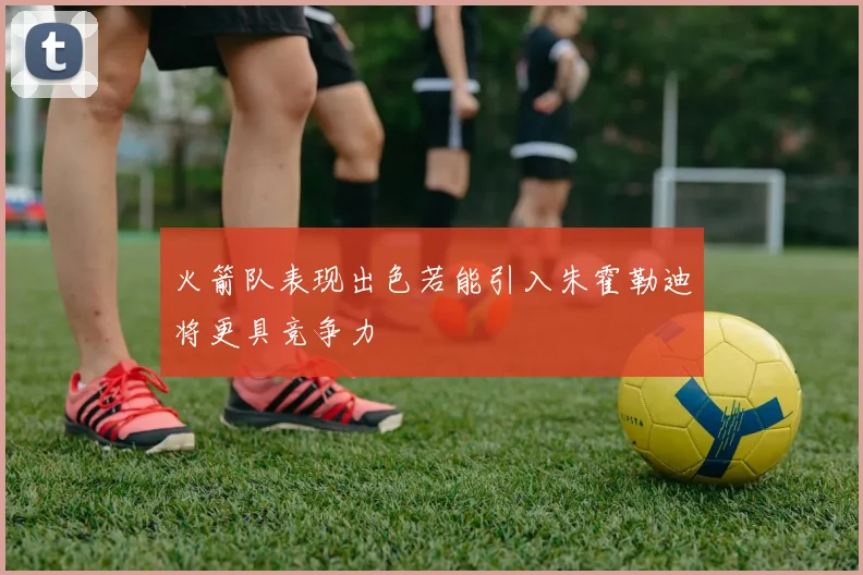 火箭队表现出色若能引入朱霍勒迪将更具竞争力