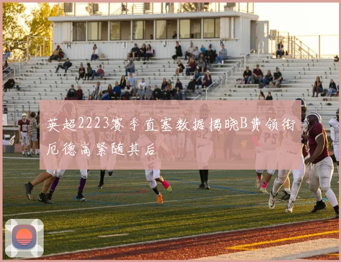英超2223赛季直塞数据揭晓B费领衔厄德高紧随其后