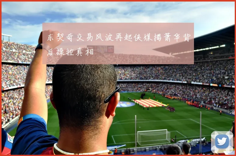 东契奇交易风波再起侠媒揭萧华背后操控真相