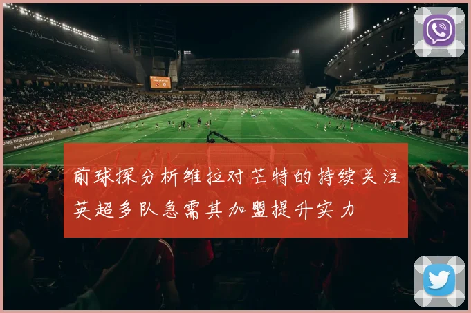 前球探分析维拉对芒特的持续关注英超多队急需其加盟提升实力