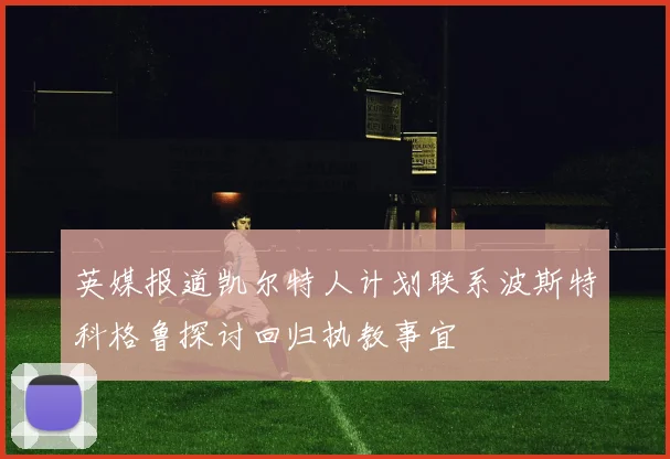 英媒报道凯尔特人计划联系波斯特科格鲁探讨回归执教事宜