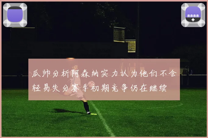 瓜帅分析阿森纳实力认为他们不会轻易失分赛季初期竞争仍在继续
