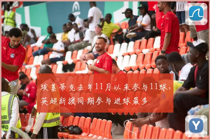 埃基蒂克去年11月以来参与11球，英超新援同期参与进球最多