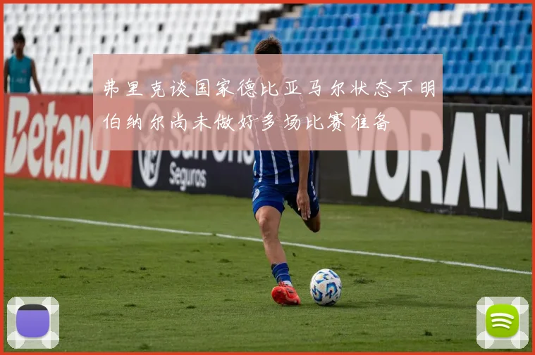 弗里克谈国家德比亚马尔状态不明伯纳尔尚未做好多场比赛准备