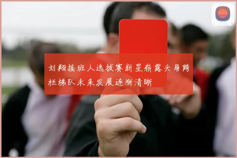 刘翔接班人选拔赛新星崭露头角跨栏梯队未来发展逐渐清晰